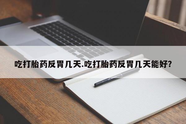 堕胎药购买吃打胎药反胃几天.吃打胎药反胃几天能好？