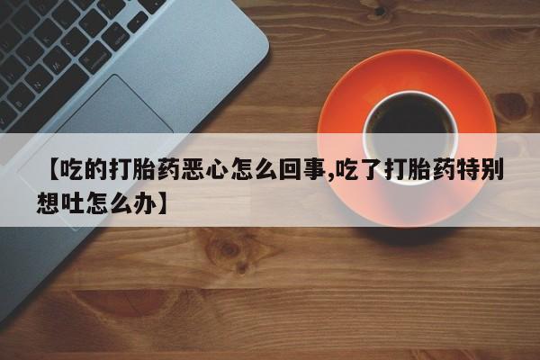 堕胎药购买【吃的打胎药恶心怎么回事,吃了打胎药特别想吐怎么办】