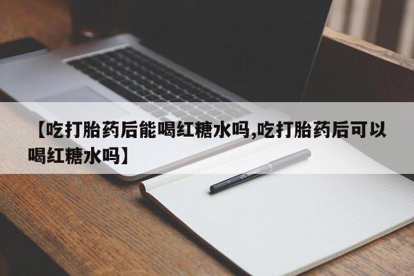 堕胎药购买【吃打胎药后能喝红糖水吗,吃打胎药后可以喝红糖水吗】