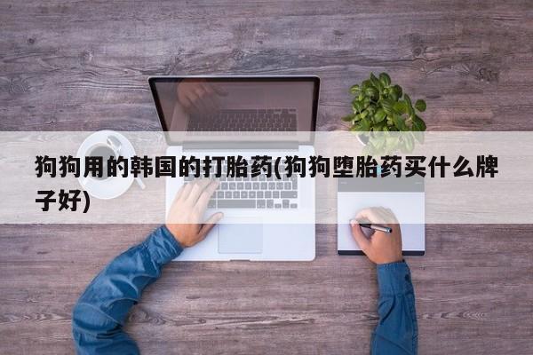 堕胎药购买狗狗用的韩国的打胎药(狗狗堕胎药买什么牌子好)