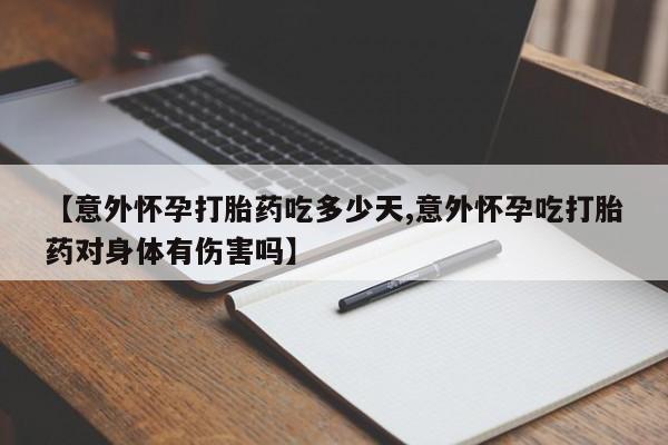 堕胎药购买【意外怀孕打胎药吃多少天,意外怀孕吃打胎药对身体有伤害吗】