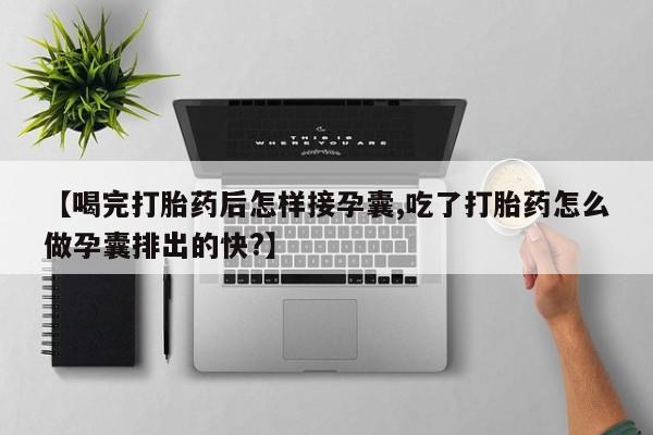 堕胎药购买【喝完打胎药后怎样接孕囊,吃了打胎药怎么做孕囊排出的快?】