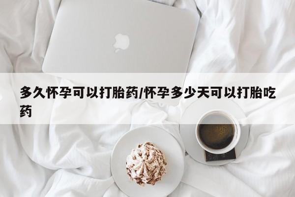 堕胎药购买多久怀孕可以打胎药/怀孕多少天可以打胎吃药