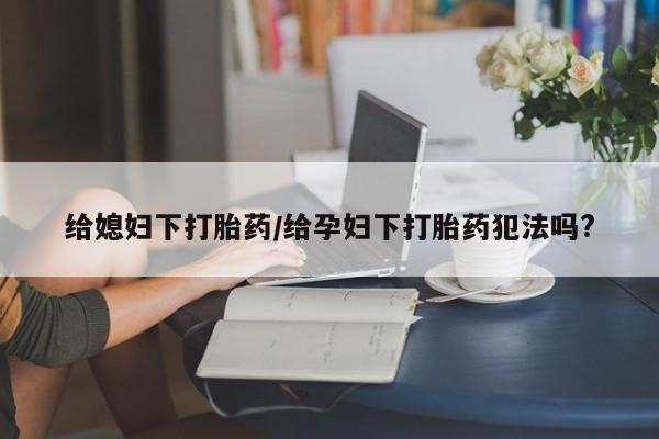 堕胎药购买给媳妇下打胎药/给孕妇下打胎药犯法吗?