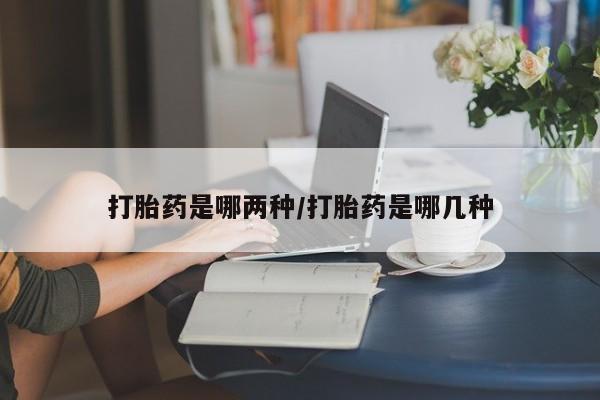 堕胎药购买打胎药是哪两种/打胎药是哪几种