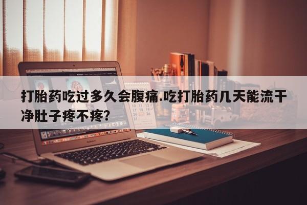 堕胎药购买打胎药吃过多久会腹痛.吃打胎药几天能流干净肚子疼不疼？