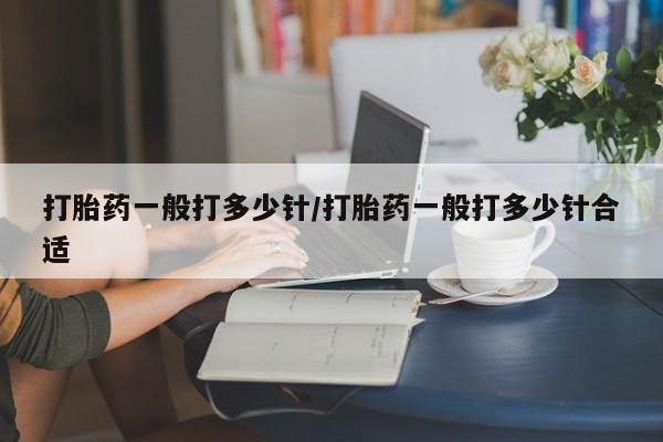 堕胎药购买打胎药一般打多少针/打胎药一般打多少针合适