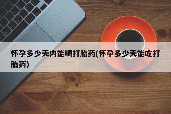 堕胎药购买怀孕多少天内能喝打胎药(怀孕多少天能吃打胎药)