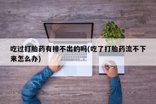 堕胎药购买吃过打胎药有排不出的吗(吃了打胎药流不下来怎么办)