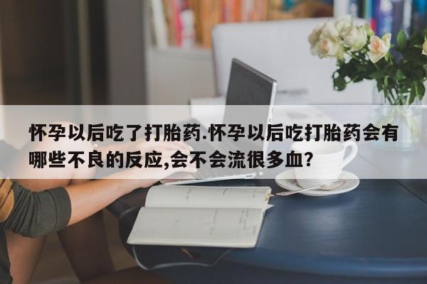 堕胎药购买怀孕以后吃了打胎药.怀孕以后吃打胎药会有哪些不良的反应,会不会流很多血？