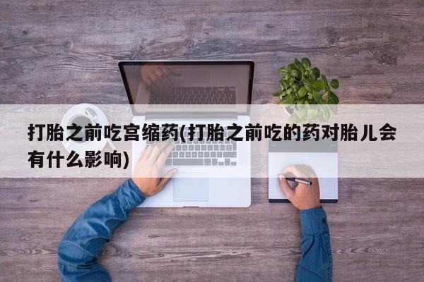 堕胎药购买打胎之前吃宫缩药(打胎之前吃的药对胎儿会有什么影响)