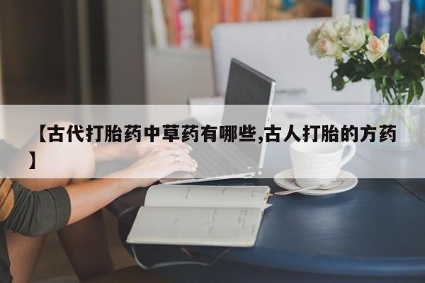 堕胎药购买【古代打胎药中草药有哪些,古人打胎的方药】