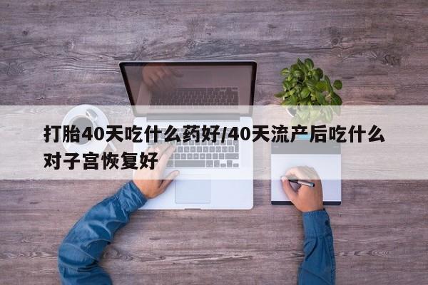 堕胎药购买打胎40天吃什么药好/40天流产后吃什么对子宫恢复好