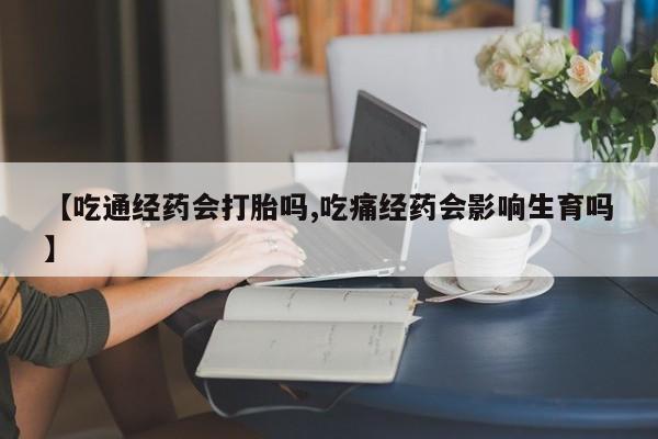 堕胎药购买【吃通经药会打胎吗,吃痛经药会影响生育吗】
