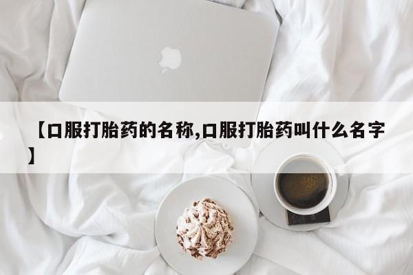 堕胎药购买【口服打胎药的名称,口服打胎药叫什么名字】