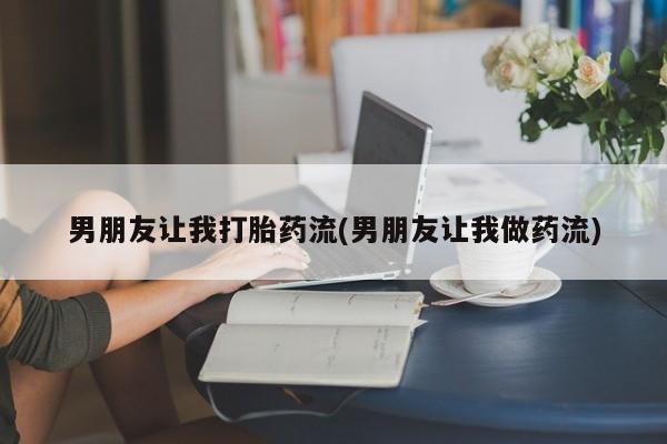 堕胎药购买男朋友让我打胎药流(男朋友让我做药流)