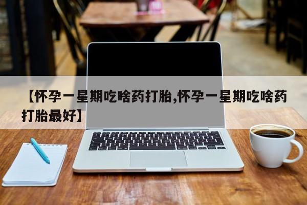堕胎药购买【怀孕一星期吃啥药打胎,怀孕一星期吃啥药打胎最好】