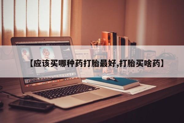 堕胎药购买【应该买哪种药打胎最好,打胎买啥药】