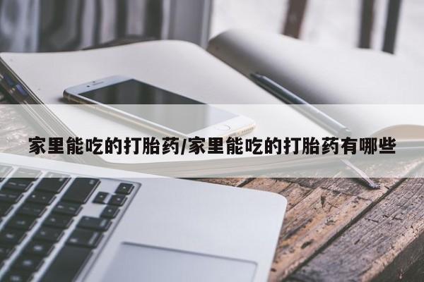 堕胎药购买家里能吃的打胎药/家里能吃的打胎药有哪些