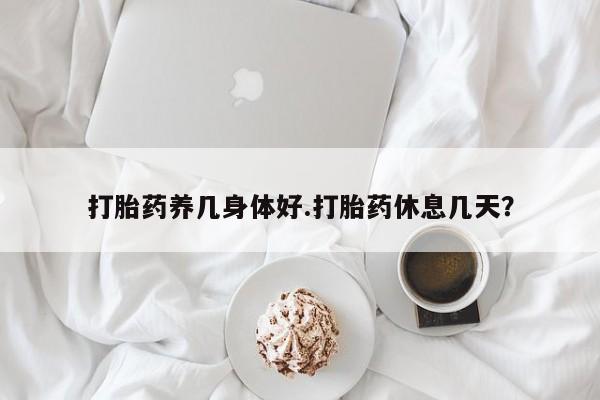 堕胎药购买打胎药养几身体好.打胎药休息几天？