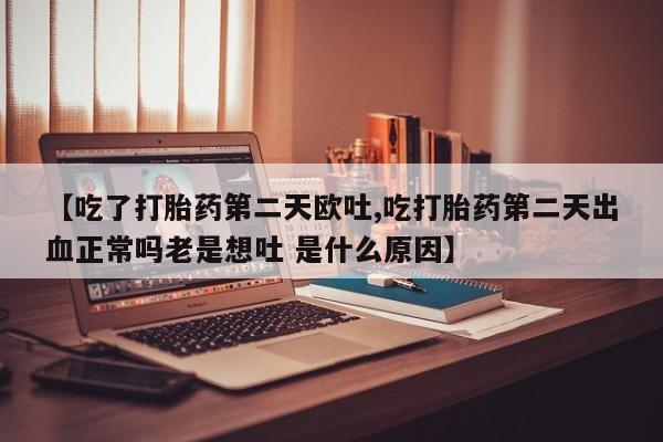 堕胎药购买【吃了打胎药第二天欧吐,吃打胎药第二天出血正常吗老是想吐 是什么原因】