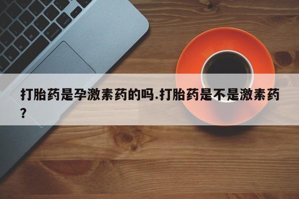 堕胎药购买打胎药是孕激素药的吗.打胎药是不是激素药？