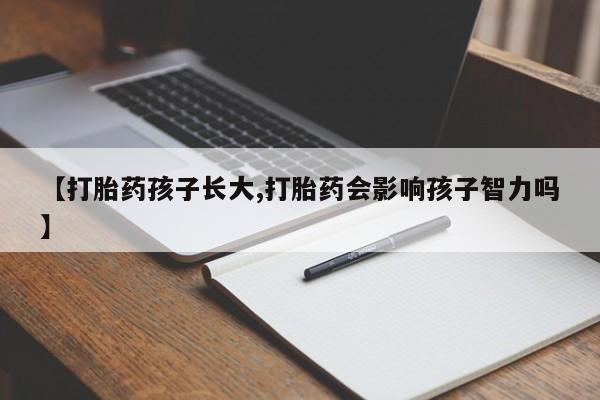 堕胎药购买【打胎药孩子长大,打胎药会影响孩子智力吗】