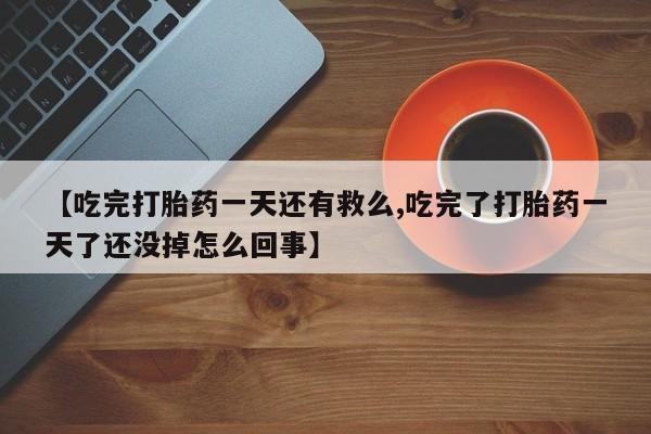 堕胎药购买【吃完打胎药一天还有救么,吃完了打胎药一天了还没掉怎么回事】