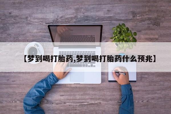 堕胎药购买【梦到喝打胎药,梦到喝打胎药什么预兆】
