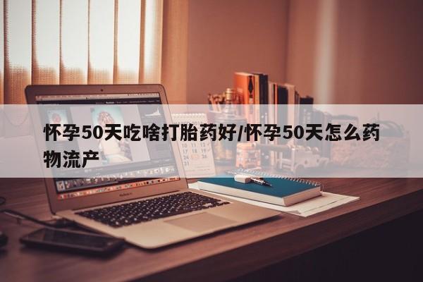 堕胎药购买怀孕50天吃啥打胎药好/怀孕50天怎么药物流产
