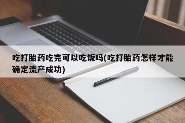 堕胎药购买吃打胎药吃完可以吃饭吗(吃打胎药怎样才能确定流产成功)
