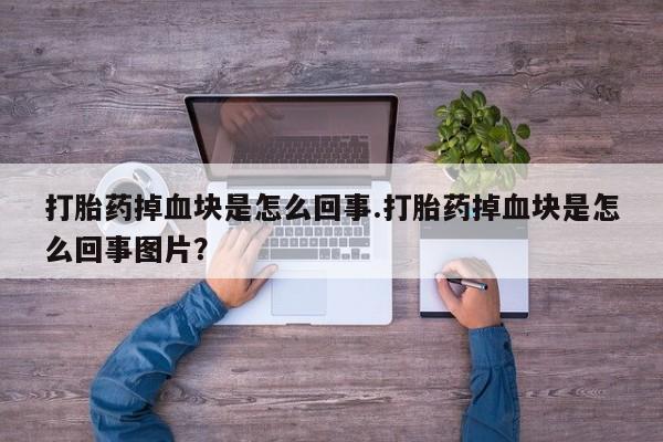 堕胎药购买打胎药掉血块是怎么回事.打胎药掉血块是怎么回事图片？