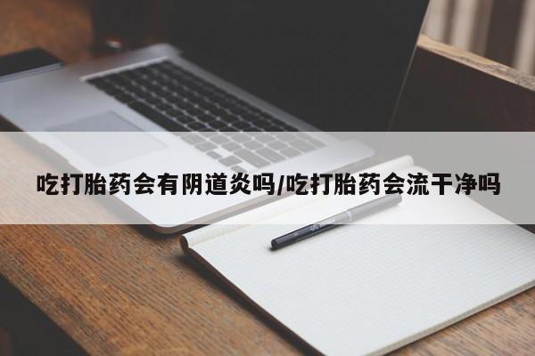 堕胎药购买吃打胎药会有阴道炎吗/吃打胎药会流干净吗