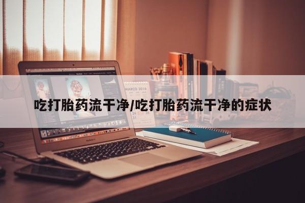 堕胎药购买吃打胎药流干净/吃打胎药流干净的症状