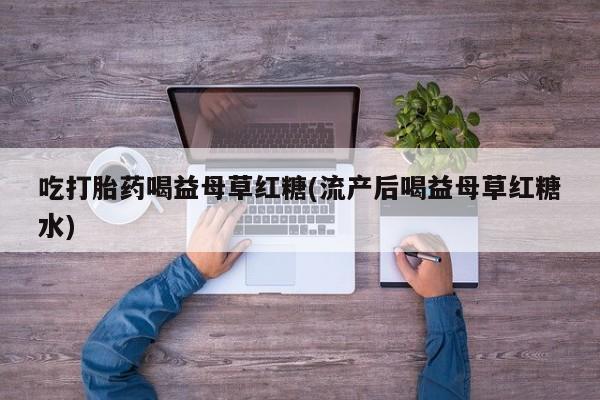 堕胎药购买吃打胎药喝益母草红糖(流产后喝益母草红糖水)