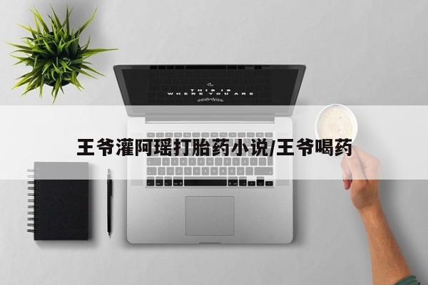 堕胎药购买王爷灌阿瑶打胎药小说/王爷喝药