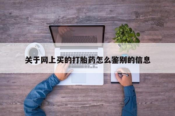 堕胎药购买关于网上买的打胎药怎么鉴别的信息