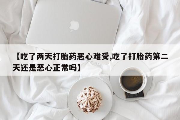 堕胎药购买【吃了两天打胎药恶心难受,吃了打胎药第二天还是恶心正常吗】