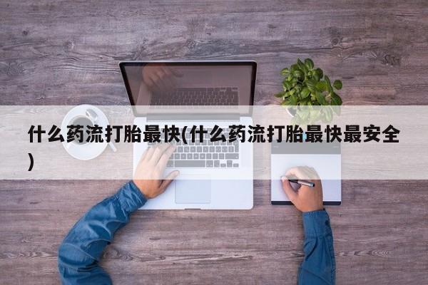 堕胎药购买什么药流打胎最快(什么药流打胎最快最安全)