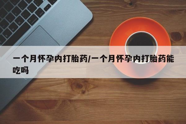 堕胎药购买一个月怀孕内打胎药/一个月怀孕内打胎药能吃吗