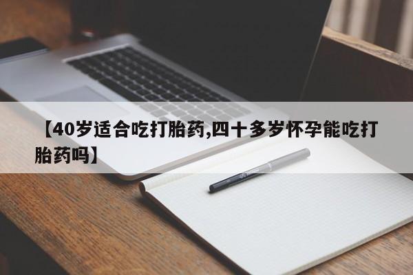 堕胎药购买【40岁适合吃打胎药,四十多岁怀孕能吃打胎药吗】