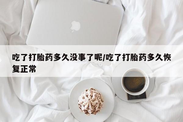 堕胎药购买吃了打胎药多久没事了呢/吃了打胎药多久恢复正常