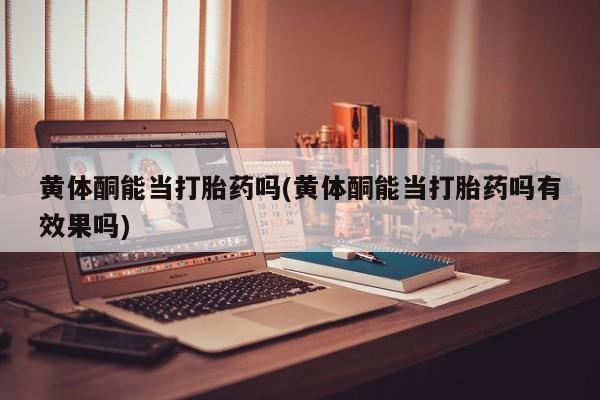 堕胎药购买黄体酮能当打胎药吗(黄体酮能当打胎药吗有效果吗)