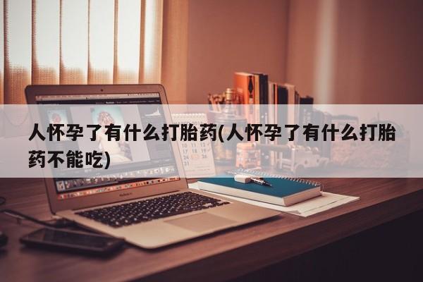 堕胎药购买人怀孕了有什么打胎药(人怀孕了有什么打胎药不能吃)