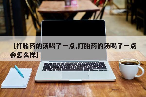 堕胎药购买【打胎药的汤喝了一点,打胎药的汤喝了一点会怎么样】