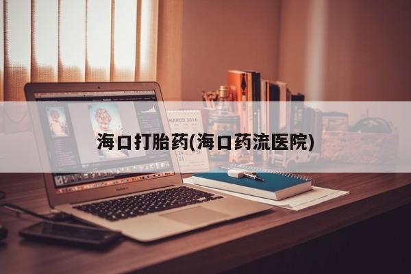 堕胎药购买海口打胎药(海口药流医院)