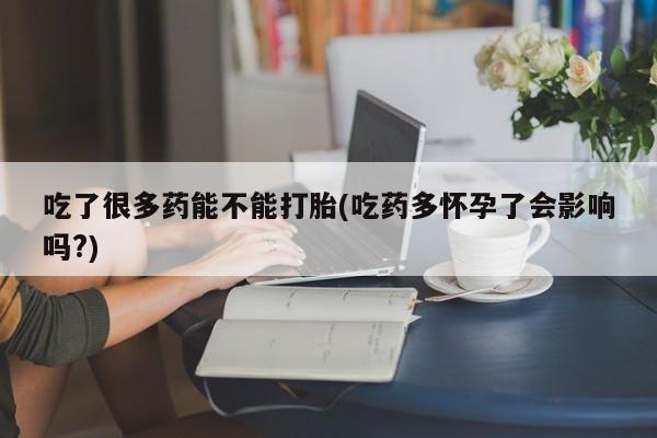 堕胎药购买吃了很多药能不能打胎(吃药多怀孕了会影响吗?)