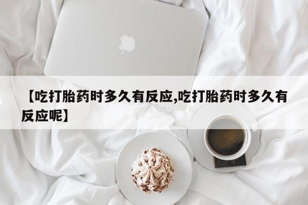 堕胎药购买【吃打胎药时多久有反应,吃打胎药时多久有反应呢】