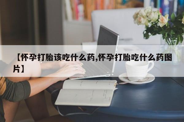 堕胎药购买【怀孕打胎该吃什么药,怀孕打胎吃什么药图片】