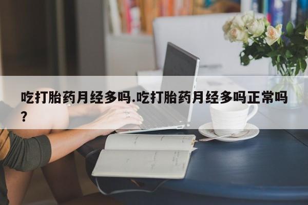 堕胎药购买吃打胎药月经多吗.吃打胎药月经多吗正常吗？